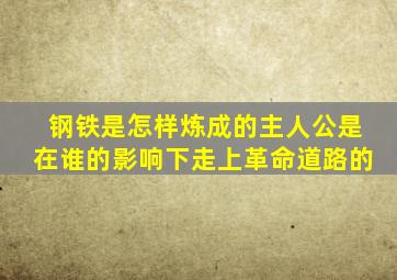 钢铁是怎样炼成的主人公是在谁的影响下走上革命道路的