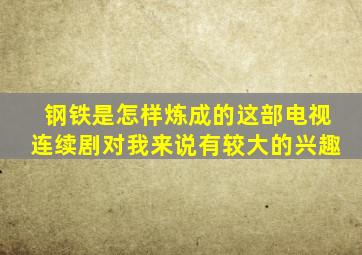 钢铁是怎样炼成的这部电视连续剧对我来说有较大的兴趣