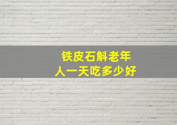 铁皮石斛老年人一天吃多少好