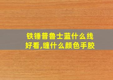 铁锤普鲁士蓝什么线好看,缠什么颜色手胶