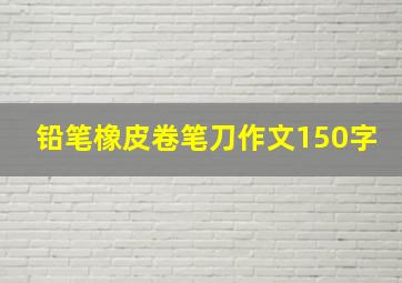 铅笔橡皮卷笔刀作文150字