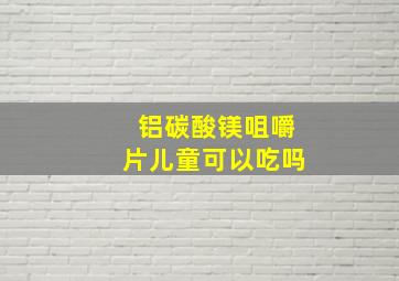 铝碳酸镁咀嚼片儿童可以吃吗