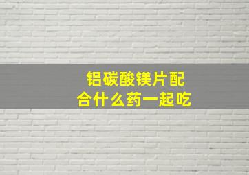 铝碳酸镁片配合什么药一起吃