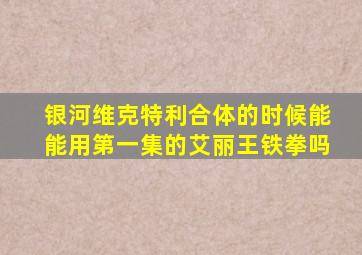 银河维克特利合体的时候能能用第一集的艾丽王铁拳吗