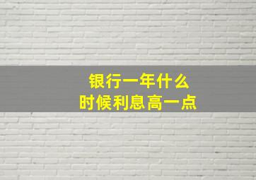 银行一年什么时候利息高一点