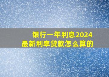 银行一年利息2024最新利率贷款怎么算的