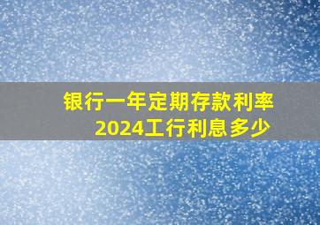 银行一年定期存款利率2024工行利息多少