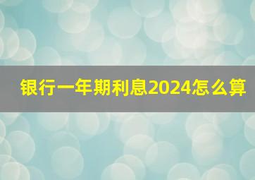 银行一年期利息2024怎么算