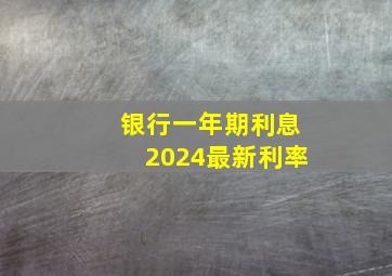 银行一年期利息2024最新利率