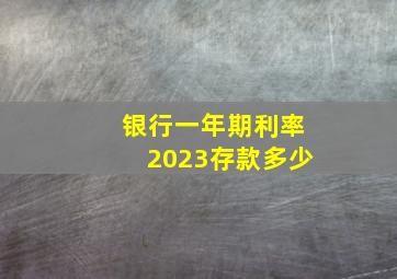 银行一年期利率2023存款多少