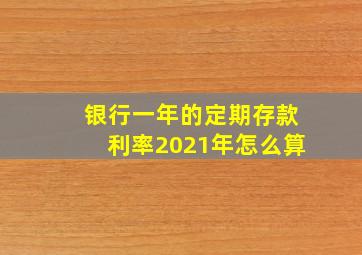 银行一年的定期存款利率2021年怎么算