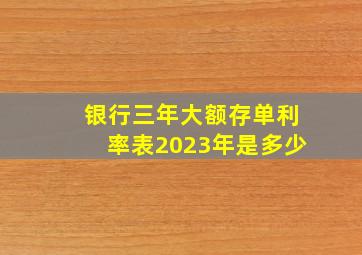 银行三年大额存单利率表2023年是多少