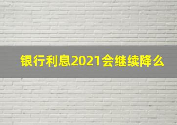 银行利息2021会继续降么