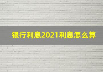 银行利息2021利息怎么算