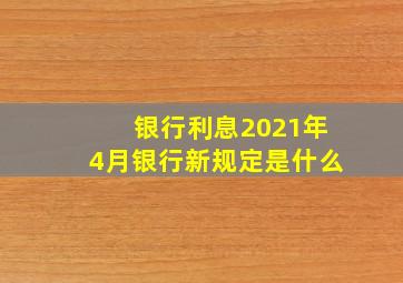 银行利息2021年4月银行新规定是什么