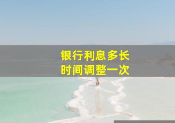 银行利息多长时间调整一次