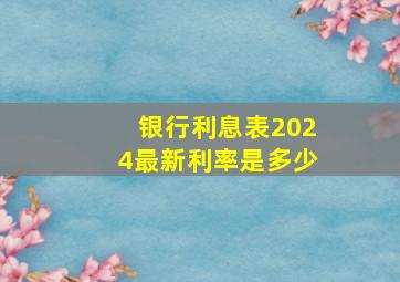 银行利息表2024最新利率是多少