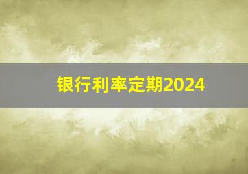 银行利率定期2024