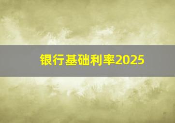 银行基础利率2025