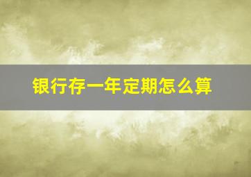 银行存一年定期怎么算