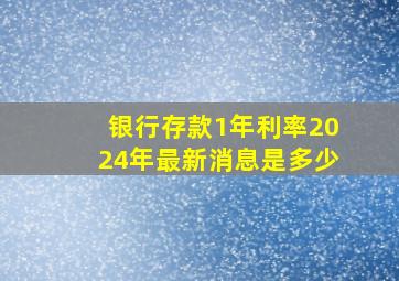 银行存款1年利率2024年最新消息是多少