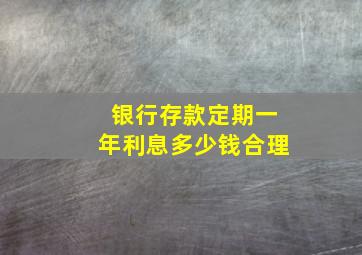 银行存款定期一年利息多少钱合理