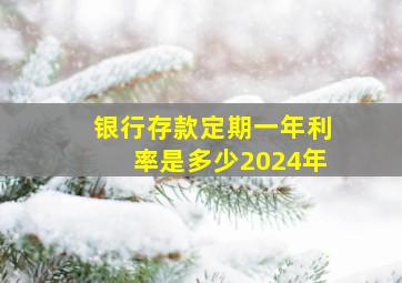 银行存款定期一年利率是多少2024年