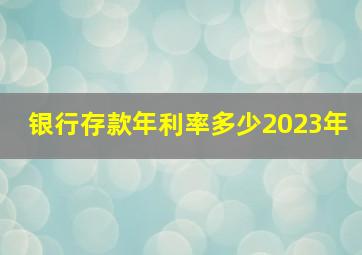 银行存款年利率多少2023年