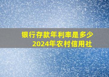 银行存款年利率是多少2024年农村信用社