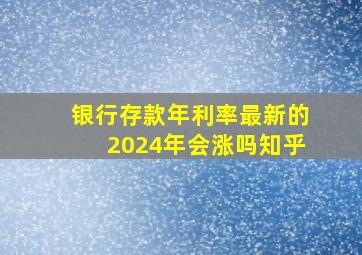 银行存款年利率最新的2024年会涨吗知乎