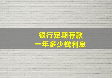 银行定期存款一年多少钱利息