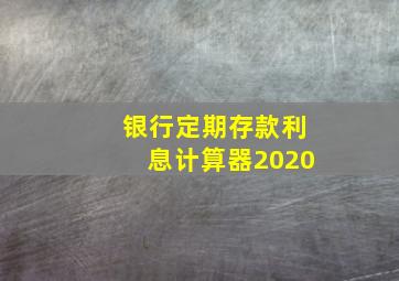 银行定期存款利息计算器2020