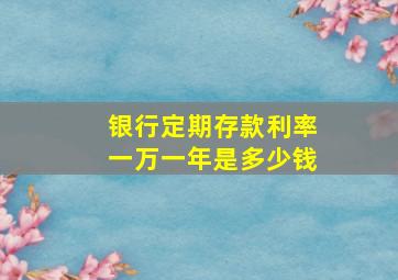 银行定期存款利率一万一年是多少钱