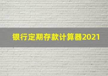 银行定期存款计算器2021