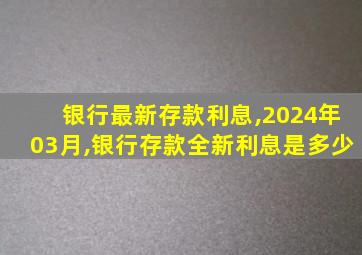 银行最新存款利息,2024年03月,银行存款全新利息是多少