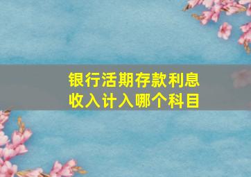 银行活期存款利息收入计入哪个科目