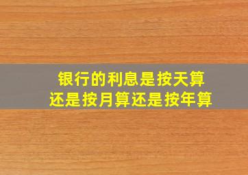 银行的利息是按天算还是按月算还是按年算