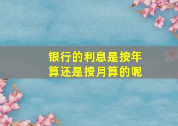 银行的利息是按年算还是按月算的呢