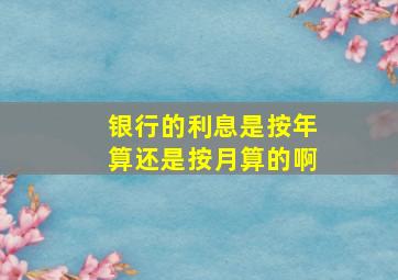 银行的利息是按年算还是按月算的啊