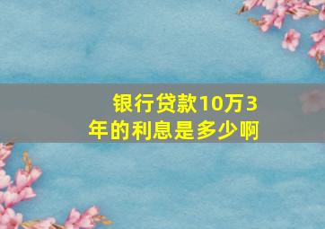 银行贷款10万3年的利息是多少啊