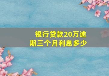 银行贷款20万逾期三个月利息多少