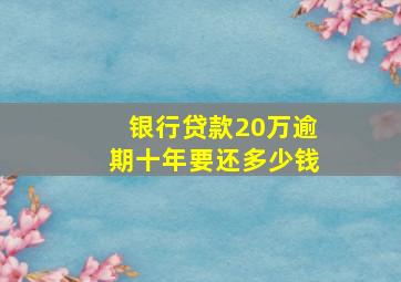 银行贷款20万逾期十年要还多少钱