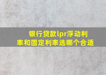 银行贷款lpr浮动利率和固定利率选哪个合适