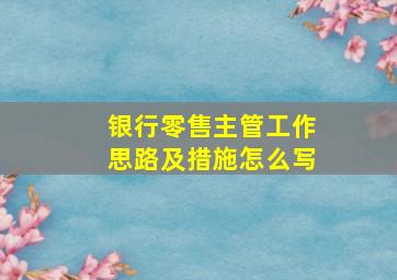 银行零售主管工作思路及措施怎么写