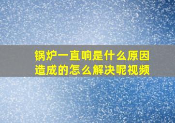 锅炉一直响是什么原因造成的怎么解决呢视频