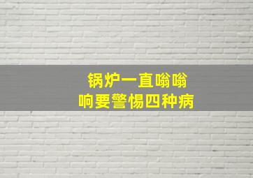 锅炉一直嗡嗡响要警惕四种病