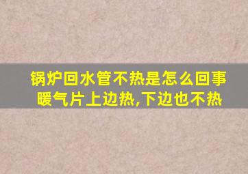 锅炉回水管不热是怎么回事暖气片上边热,下边也不热