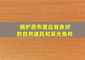 锅炉房布置应有良好的自然通风和采光条件