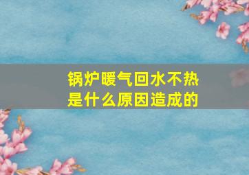 锅炉暖气回水不热是什么原因造成的