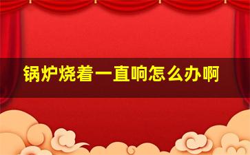 锅炉烧着一直响怎么办啊